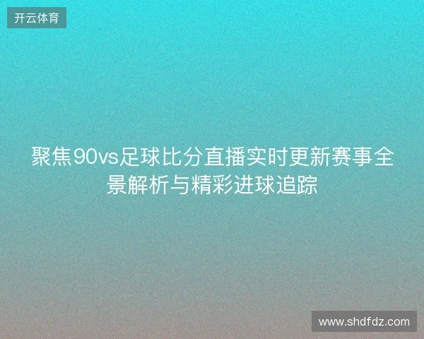 聚焦90vs足球比分直播实时更新赛事全景解析与精彩进球追踪