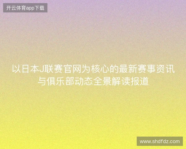以日本J联赛官网为核心的最新赛事资讯与俱乐部动态全景解读报道