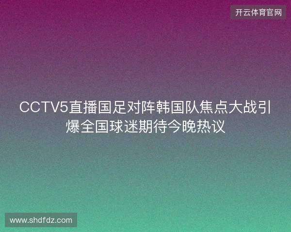 CCTV5直播国足对阵韩国队焦点大战引爆全国球迷期待今晚热议